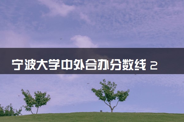 宁波大学中外合办分数线 2025多少分能录取