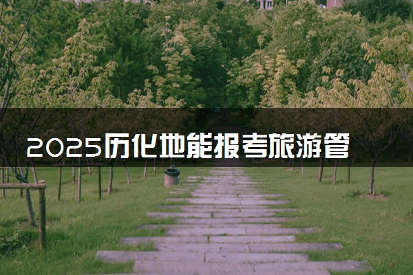 2025历化地能报考旅游管理专业吗 有哪些报考建议