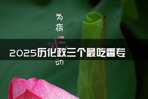 2025历化政三个最吃香专业推荐 哪些专业适合男生女生学