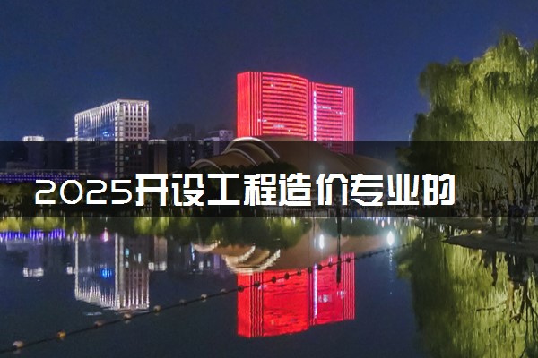 2025开设工程造价专业的大学有哪些 多少分能报考