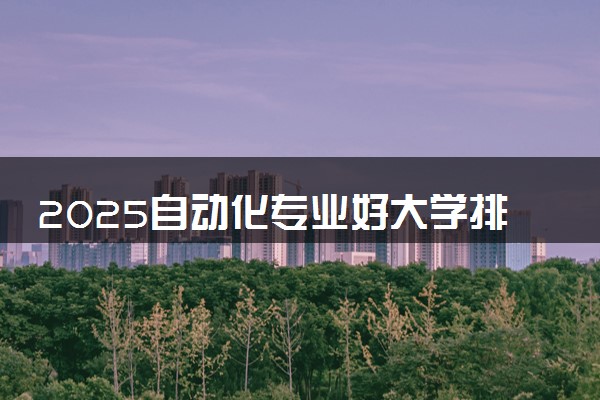 2025自动化专业好大学排行榜 录取分数线多少