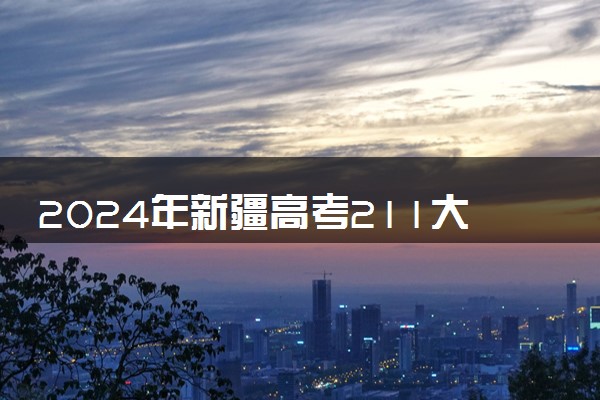 2024年新疆高考211大学录取率及录取人数是多少
