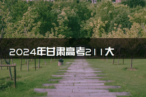 2024年甘肃高考211大学录取率及录取人数是多少