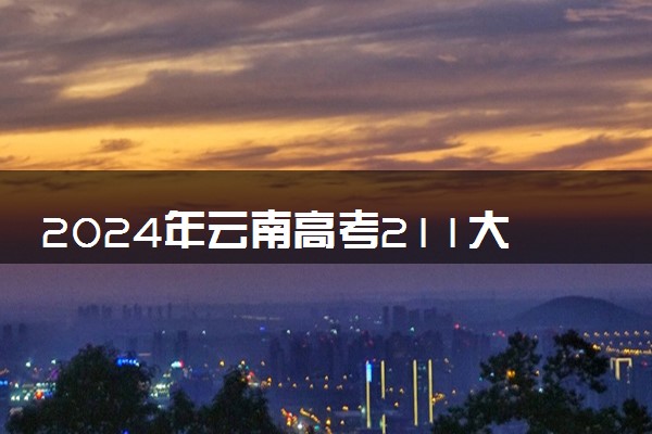 2024年云南高考211大学录取率及录取人数是多少