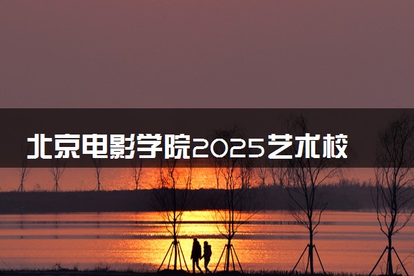北京电影学院2025艺术校考成绩查询时间及入口 几号公布成绩