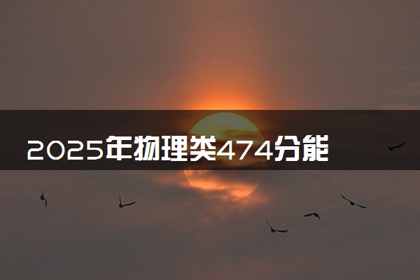 2025年物理类474分能报什么大学 怎么填报志愿