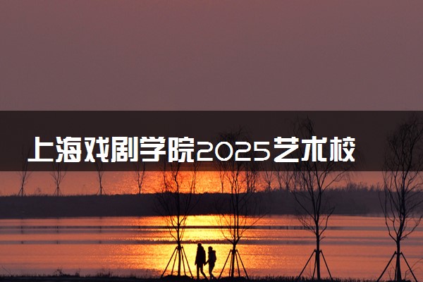上海戏剧学院2025艺术校考成绩查询时间及入口 几号公布成绩