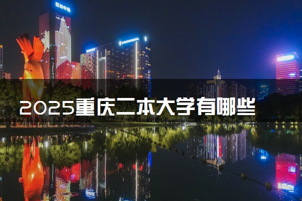 2025重庆二本大学有哪些 录取分数线汇总