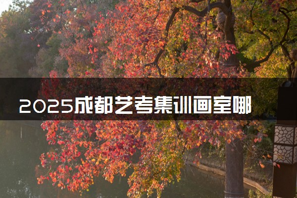 2025成都艺考集训画室哪家好 口碑好的画室推荐