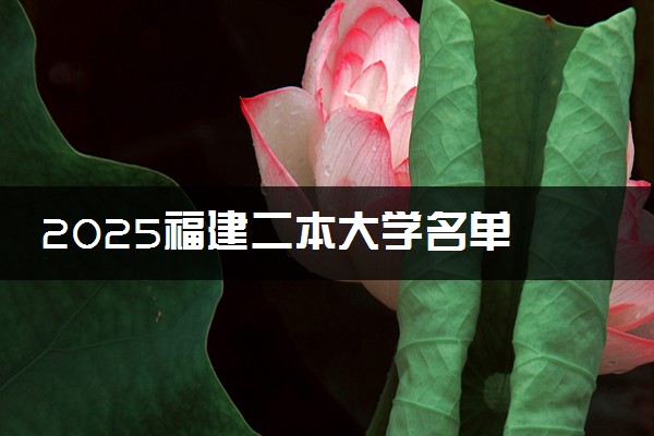 2025福建二本大学名单 附二本院校录取分数线
