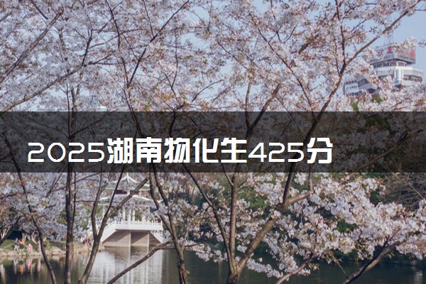 2025湖南物化生425分左右能上什么大学 可以报考的院校名单