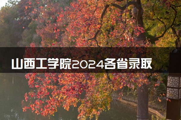 山西工学院2024各省录取分数线及最低位次是多少
