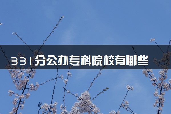 331分公办专科院校有哪些 怎么挑选学校
