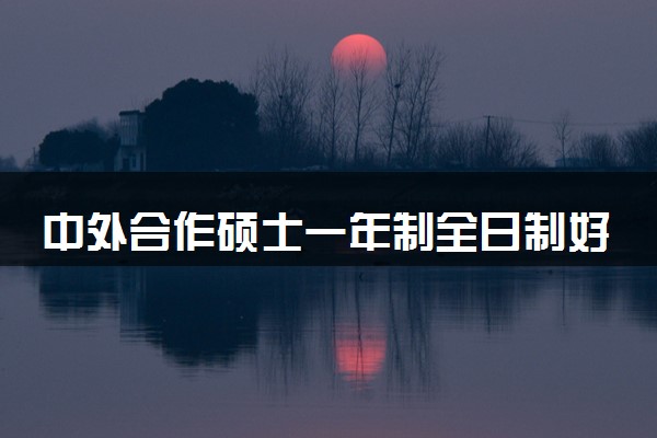 中外合作硕士一年制全日制好吗 国家承认学历吗