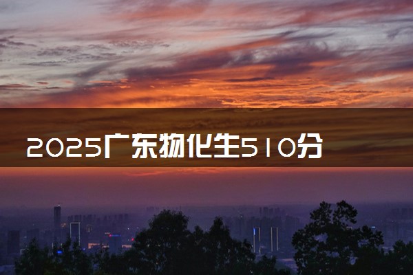 2025广东物化生510分左右能上什么大学 可以报考的院校名单