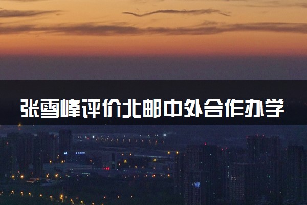 张雪峰评价北邮中外合作办学 值得报吗