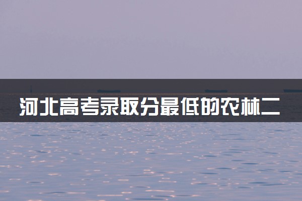河北高考录取分最低的农林二本大学(2025年参考)