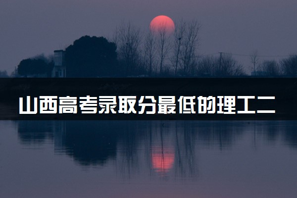 山西高考录取分最低的理工二本大学(2025年参考)