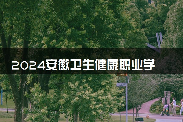 2024安徽卫生健康职业学院各省录取分数线是多少 最低分及位次