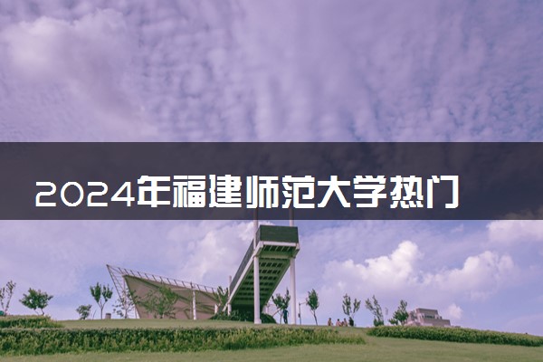 2024年福建师范大学热门专业全国排名 有哪些专业比较好