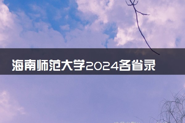 海南师范大学2024各省录取分数线及最低位次是多少