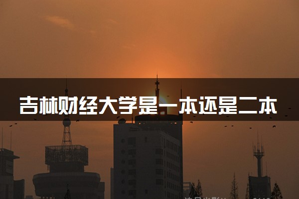 吉林财经大学是一本还是二本 算好大学吗