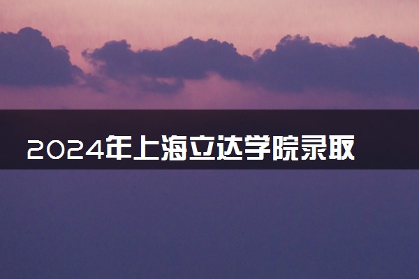 2024年上海立达学院录取分数线是多少 各省最低分数线及位次