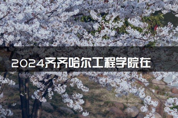 2024齐齐哈尔工程学院在四川录取分数线 各专业分数及位次