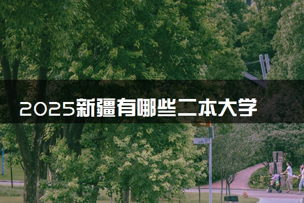 2025新疆有哪些二本大学 多少分能考上