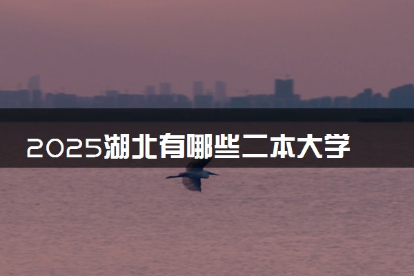 2025湖北有哪些二本大学 多少分能考上