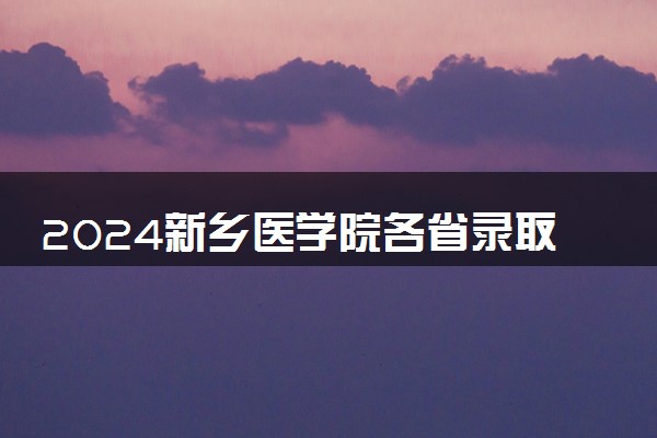 2024新乡医学院各省录取分数线是多少 最低分及位次