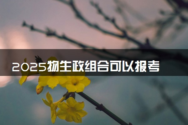 2025物生政组合可以报考的大学有哪些 哪所院校实力强