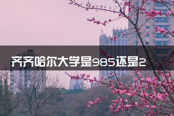 齐齐哈尔大学是985还是211 含金量怎么样