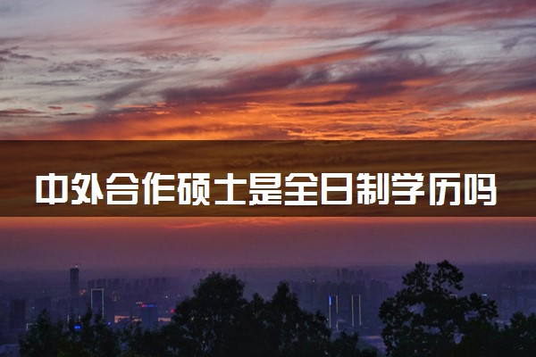 中外合作硕士是全日制学历吗 中国承认学历吗