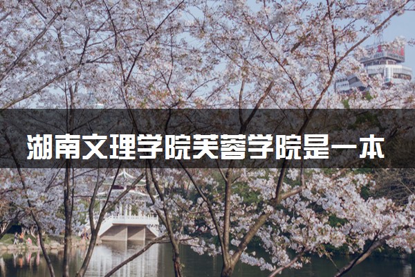 湖南文理学院芙蓉学院是一本还是二本 算好大学吗