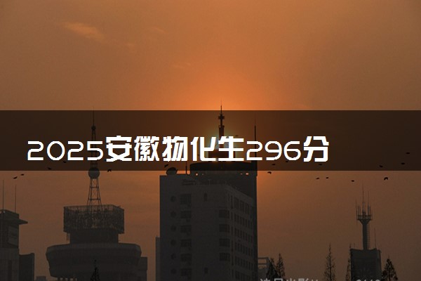 2025安徽物化生296分左右能上什么大学 可以报考的院校名单