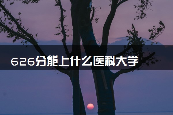 626分能上什么医科大学 如何填报志愿