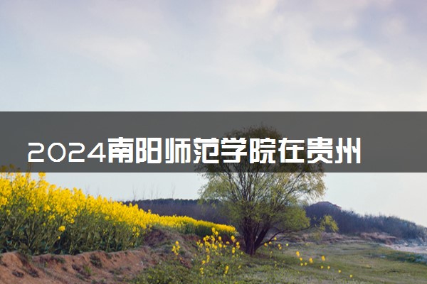 2024南阳师范学院在贵州录取分数线 各专业分数及位次