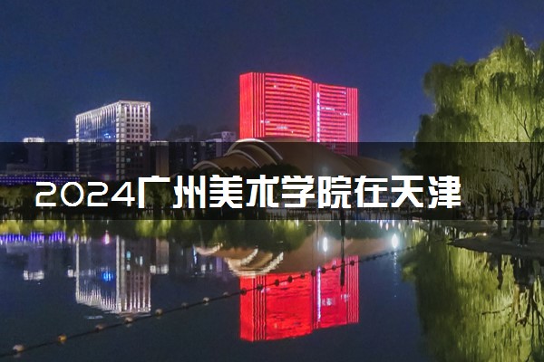 2024广州美术学院在天津录取分数线 各专业分数及位次