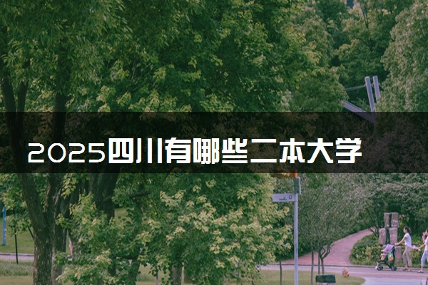 2025四川有哪些二本大学 多少分能考上
