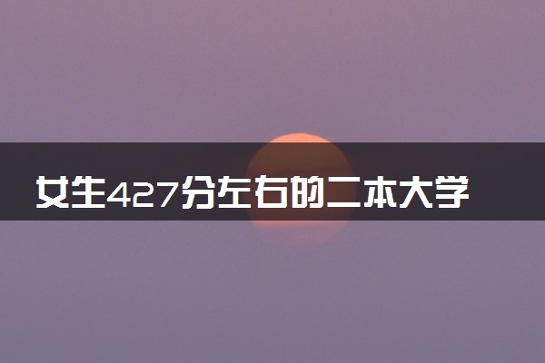 女生427分左右的二本大学有哪些 可报公办院校推荐