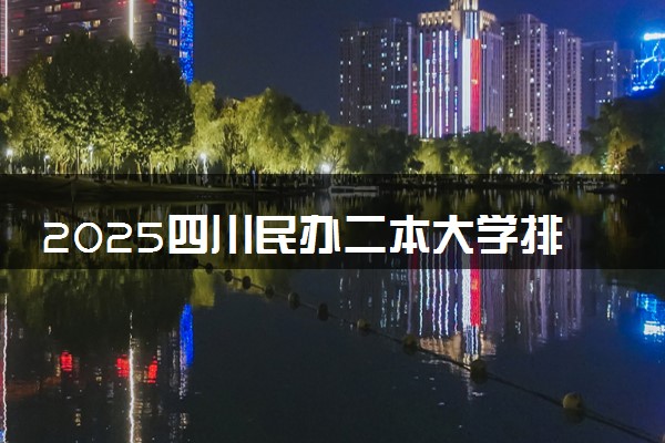 2025四川民办二本大学排行榜名单 哪些大学受欢迎