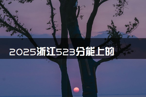 2025浙江523分能上的大学有哪些 可以报考院校名单