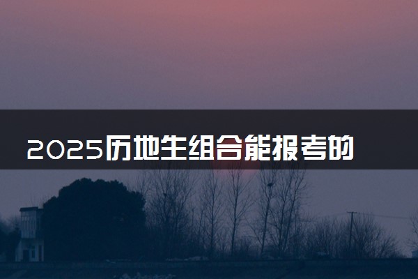 2025历地生组合能报考的大学有哪些 哪所院校好