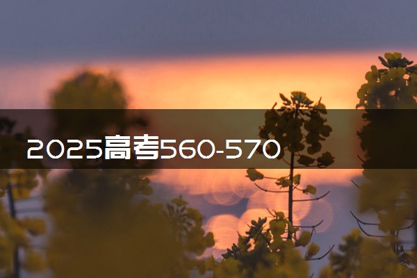 2025高考560-570分可以报的综合类大学有哪些