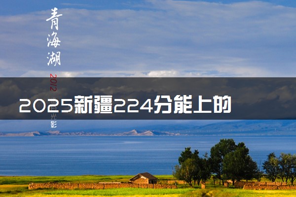 2025新疆224分能上的大学有哪些 可以报考院校名单