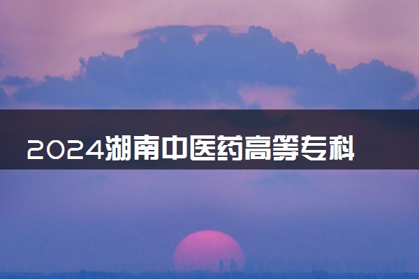 2024湖南中医药高等专科学校在浙江录取分数线 各专业分数及位次