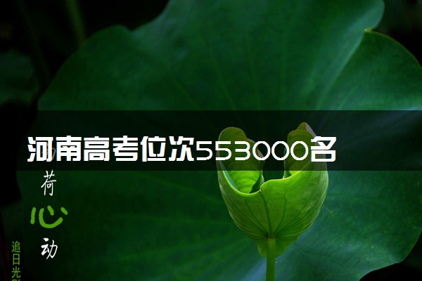 河南高考位次553000名左右报什么大学好（2025年参考）