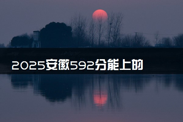 2025安徽592分能上的大学有哪些 可以报考院校名单