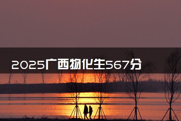 2025广西物化生567分左右能上什么大学 可以报考的院校名单